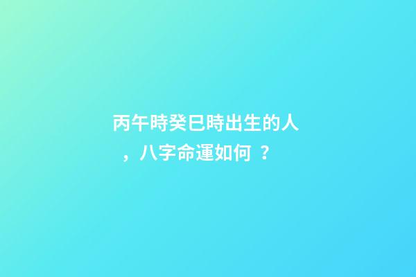 丙午時癸巳時出生的人，八字命運如何？